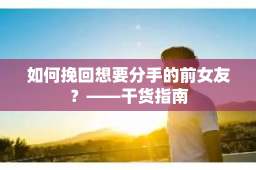如何挽回想要分手的前女友？——干货指南