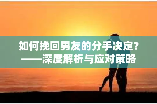 如何挽回男友的分手决定？——深度解析与应对策略