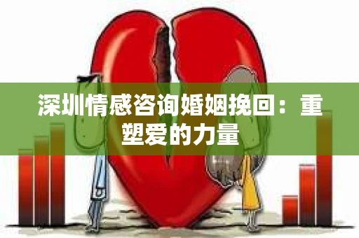 深圳情感咨询婚姻挽回：重塑爱的力量
