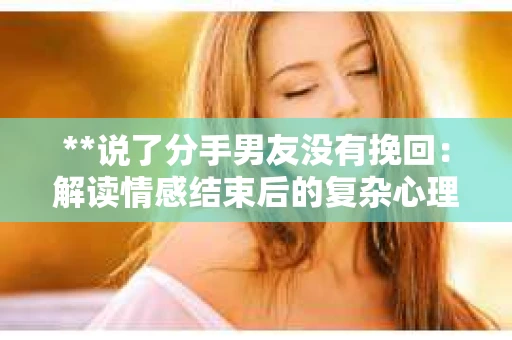**说了分手男友没有挽回：解读情感结束后的复杂心理与现实**