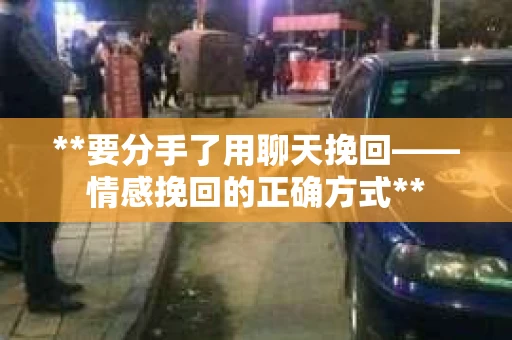 **要分手了用聊天挽回——情感挽回的正确方式**
