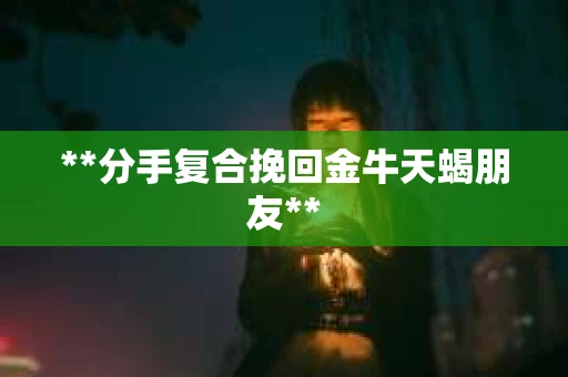 **分手复合挽回金牛天蝎朋友**