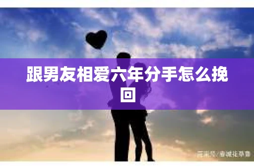 跟男友相爱六年分手怎么挽回