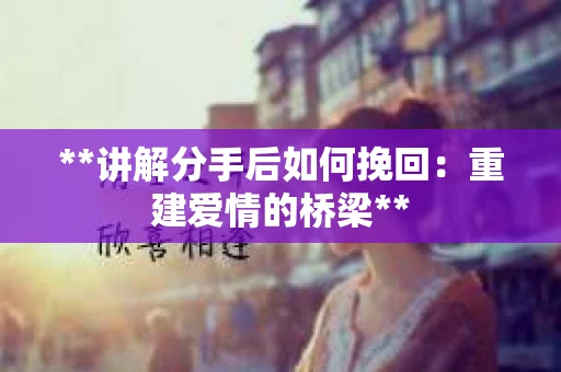**讲解分手后如何挽回：重建爱情的桥梁**