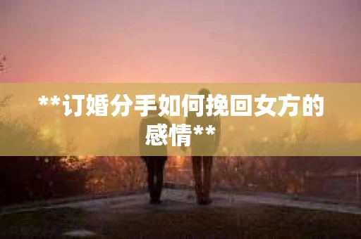 **订婚分手如何挽回女方的感情**