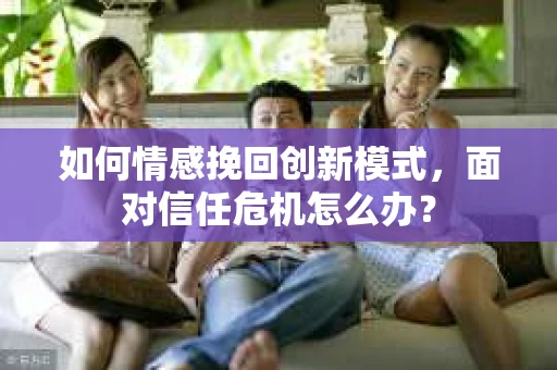如何情感挽回创新模式，面对信任危机怎么办？