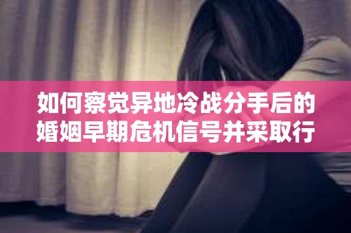 如何察觉异地冷战分手后的婚姻早期危机信号并采取行动？