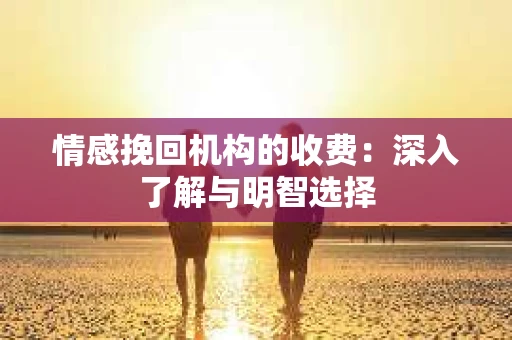 情感挽回机构的收费：深入了解与明智选择