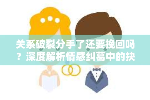 关系破裂分手了还要挽回吗？深度解析情感纠葛中的抉择