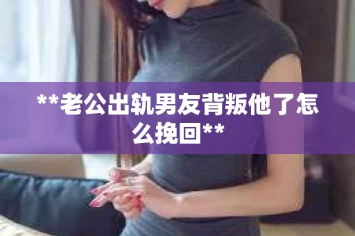 **老公出轨男友背叛他了怎么挽回**