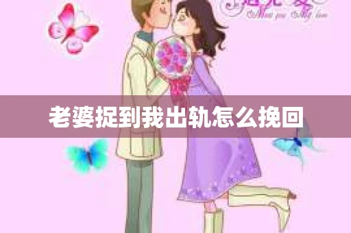 老婆捉到我出轨怎么挽回