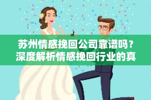 苏州情感挽回公司靠谱吗？深度解析情感挽回行业的真实面貌