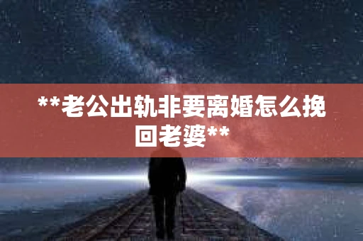 **老公出轨非要离婚怎么挽回老婆**