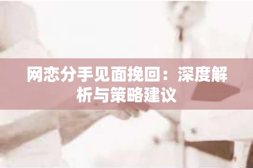 网恋分手见面挽回：深度解析与策略建议