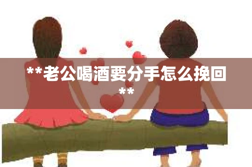 **老公喝酒要分手怎么挽回**
