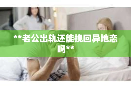 **老公出轨还能挽回异地恋吗**