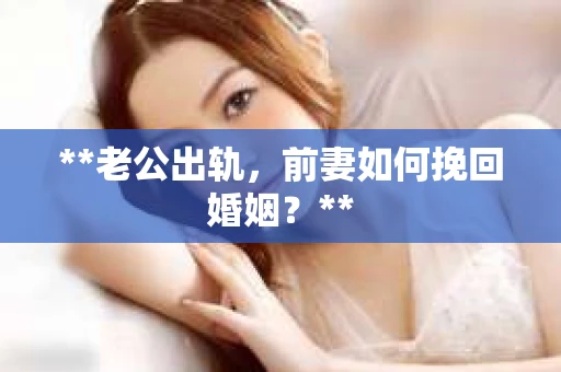 **老公出轨，前妻如何挽回婚姻？**