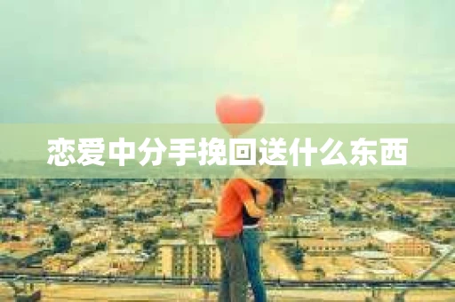 恋爱中分手挽回送什么东西