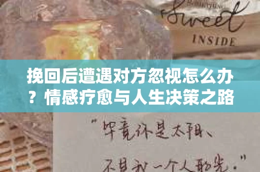 挽回后遭遇对方忽视怎么办？情感疗愈与人生决策之路