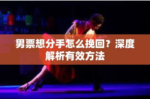 男票想分手怎么挽回？深度解析有效方法