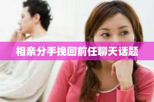 相亲分手挽回前任聊天话题