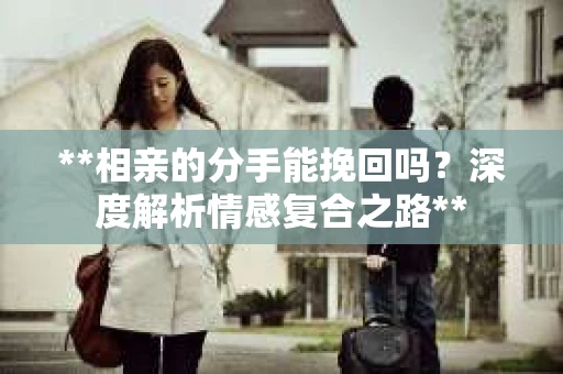 **相亲的分手能挽回吗？深度解析情感复合之路**