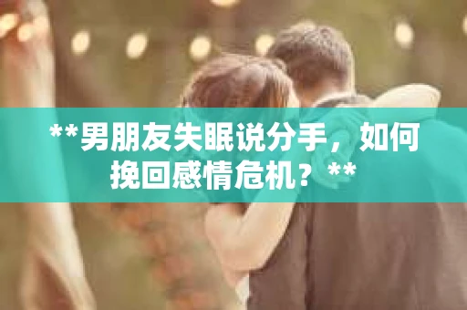 **男朋友失眠说分手，如何挽回感情危机？**