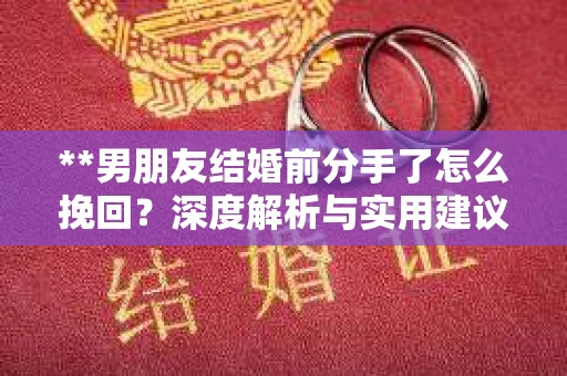 **男朋友结婚前分手了怎么挽回？深度解析与实用建议**
