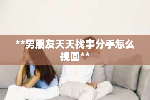 **男朋友天天找事分手怎么挽回**