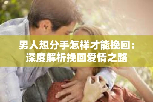 男人想分手怎样才能挽回：深度解析挽回爱情之路