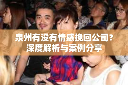 泉州有没有情感挽回公司？深度解析与案例分享