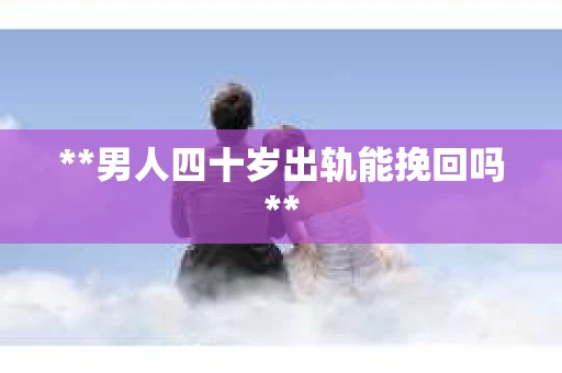 **男人四十岁出轨能挽回吗**