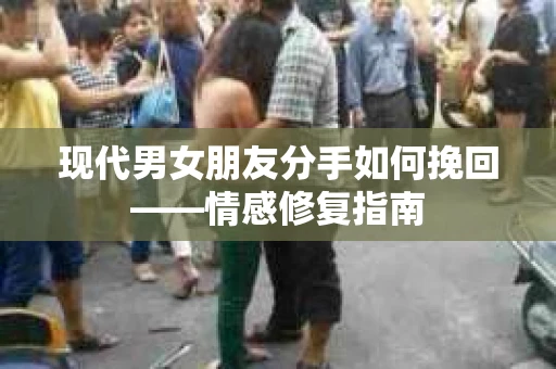 现代男女朋友分手如何挽回——情感修复指南