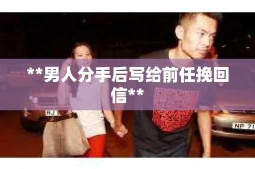 **男人分手后写给前任挽回信**