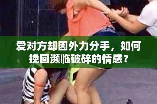 爱对方却因外力分手，如何挽回濒临破碎的情感？