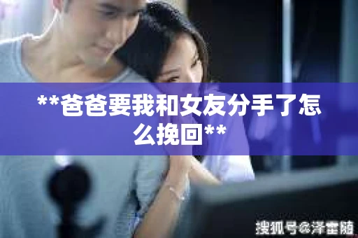 **爸爸要我和女友分手了怎么挽回**