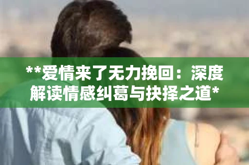 **爱情来了无力挽回：深度解读情感纠葛与抉择之道**