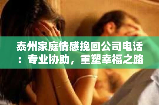 泰州家庭情感挽回公司电话：专业协助，重塑幸福之路