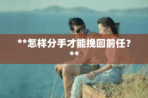 **怎样分手才能挽回前任？**