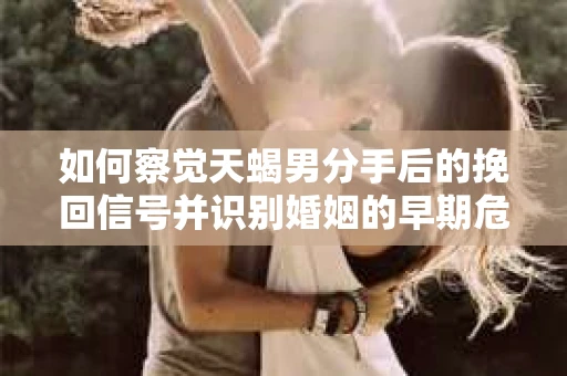 如何察觉天蝎男分手后的挽回信号并识别婚姻的早期危机？怎么办？