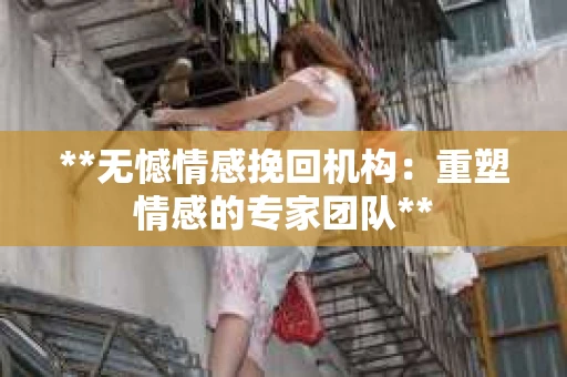 **无憾情感挽回机构：重塑情感的专家团队**