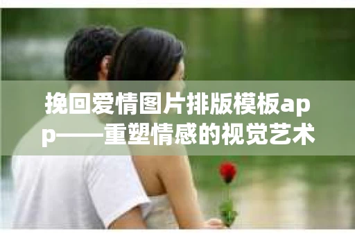 挽回爱情图片排版模板app——重塑情感的视觉艺术