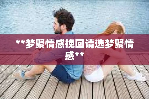 **梦聚情感挽回请选梦聚情感**