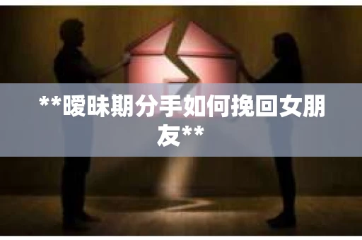 **暧昧期分手如何挽回女朋友**