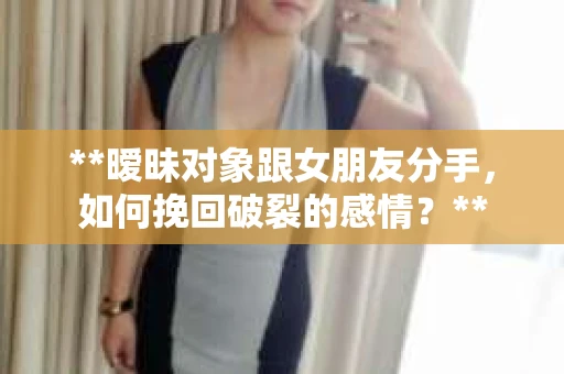 **暧昧对象跟女朋友分手，如何挽回破裂的感情？**