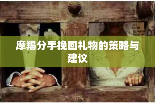 摩羯分手挽回礼物的策略与建议