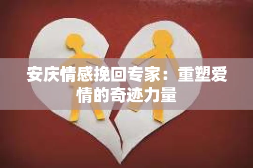 安庆情感挽回专家：重塑爱情的奇迹力量