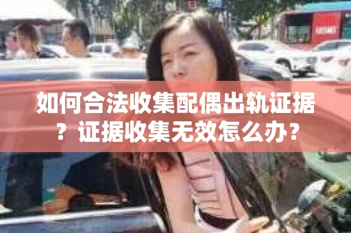如何合法收集配偶出轨证据？证据收集无效怎么办？