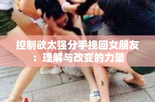 控制欲太强分手挽回女朋友：理解与改变的力量