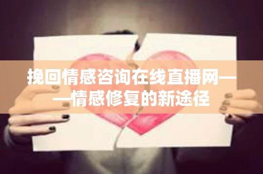 挽回情感咨询在线直播网——情感修复的新途径